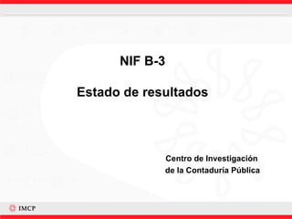 NIF B-3 Estado de resultados Centro de Investigación  de la Contaduría Pública 