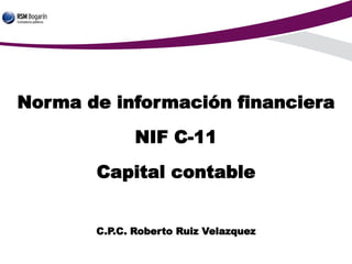 Norma de información financiera
NIF C-11
Capital contable
C.P.C. Roberto Ruiz Velazquez
 
