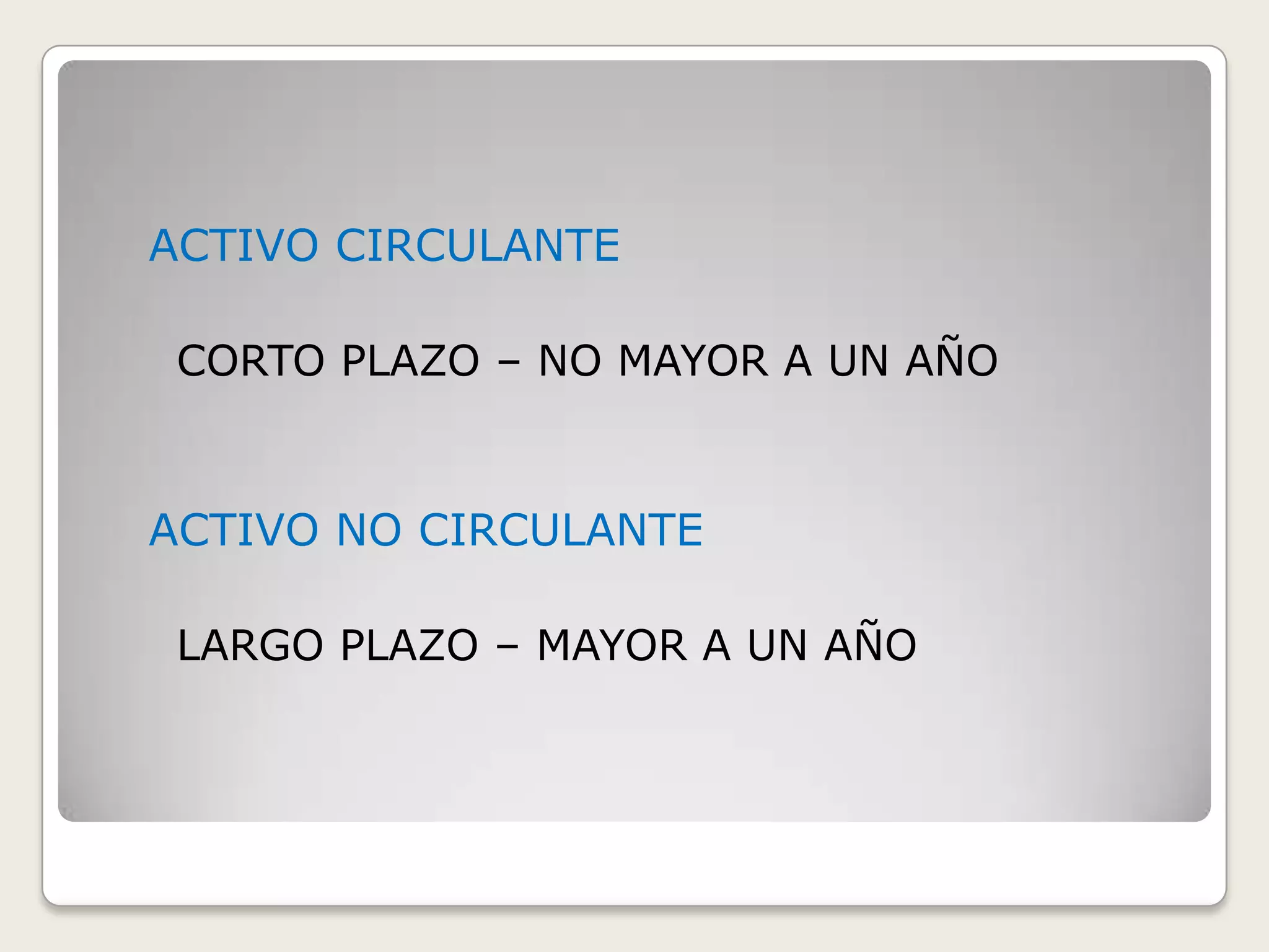 ACTIVO CIRCULANTE
CORTO PLAZO – NO MAYOR A UN AÑO

ACTIVO NO CIRCULANTE
LARGO PLAZO – MAYOR A UN AÑO

 