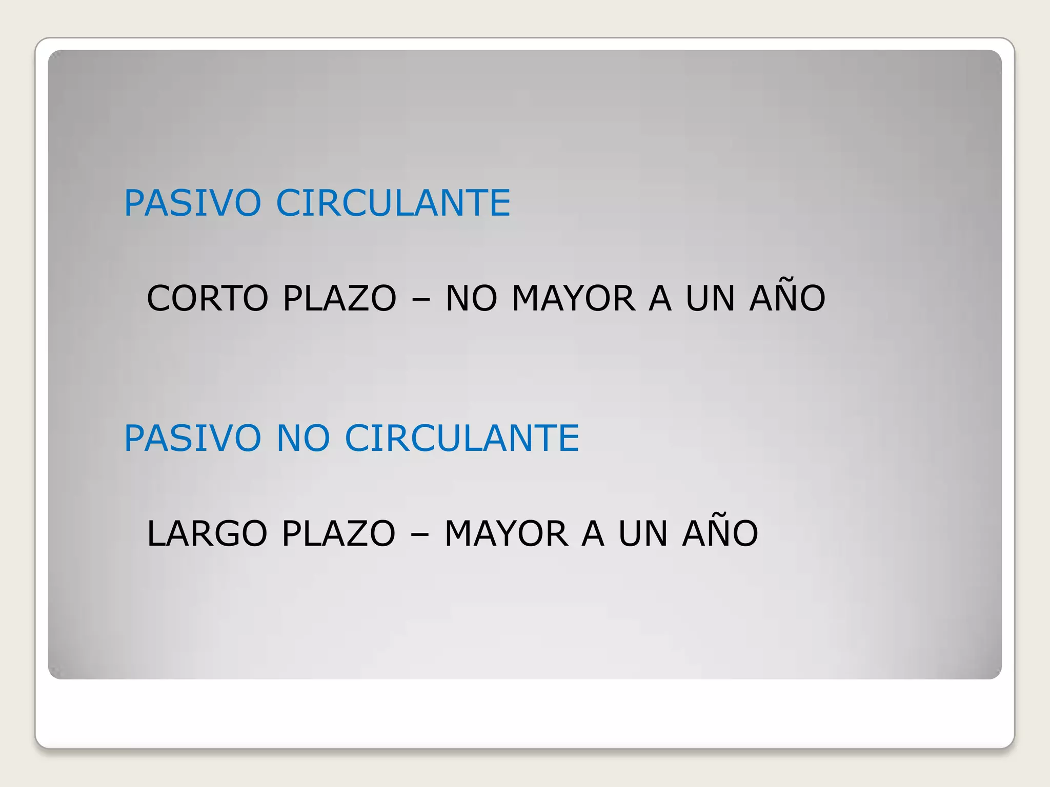 PASIVO CIRCULANTE
CORTO PLAZO – NO MAYOR A UN AÑO

PASIVO NO CIRCULANTE
LARGO PLAZO – MAYOR A UN AÑO

 