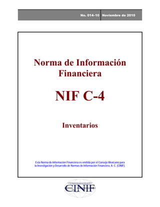 No. 014–10 Noviembre de 2010
Norma de Información
Financiera
NIF C-4
Inventarios
Esta Norma de Información Financiera es emitida por el Consejo Mexicano para
la Investigación y Desarrollo de Normas de Información Financiera, A. C. (CINIF).
 