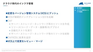 Copyright 2018 FUJITSU CLOUD TECHNOLOGIES LIMITED
クラウド時代のインフラ管理
変更をバージョン管理システム(VCS)にプッシュ
VCSが継続的インテグレーション(CI)を起動
CIが
• ...