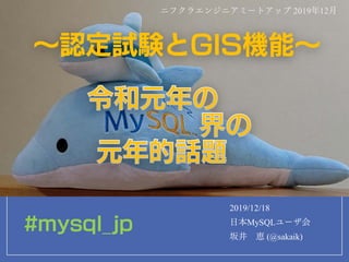 ～認定試験とGIS機能～
2019/12/18
日本MySQLユーザ会
坂井 恵 (@sakaik)
ニフクラエンジニアミートアップ 2019年12月
#mysql_jp
 