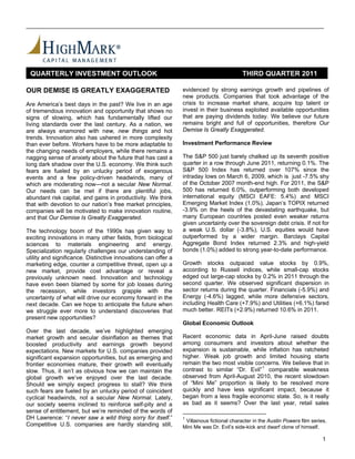 QUARTERLY INVESTMENT OUTLOOK                                                             THIRD QUARTER 2011

OUR DEMISE IS GREATLY EXAGGERATED                               evidenced by strong earnings growth and pipelines of
                                                                new products. Companies that took advantage of the
Are America’s best days in the past? We live in an age          crisis to increase market share, acquire top talent or
of tremendous innovation and opportunity that shows no          invest in their business exploited available opportunities
signs of slowing, which has fundamentally lifted our            that are paying dividends today. We believe our future
living standards over the last century. As a nation, we         remains bright and full of opportunities, therefore Our
are always enamored with new, new things and hot                Demise Is Greatly Exaggerated.
trends. Innovation also has ushered in more complexity
than ever before. Workers have to be more adaptable to          Investment Performance Review
the changing needs of employers, while there remains a
nagging sense of anxiety about the future that has cast a       The S&P 500 just barely chalked up its seventh positive
long dark shadow over the U.S. economy. We think such           quarter in a row through June 2011, returning 0.1%. The
fears are fueled by an unlucky period of exogenous              S&P 500 Index has returned over 107% since the
events and a few policy-driven headwinds, many of               intraday lows on March 6, 2009, which is just -7.5% shy
which are moderating now---not a secular New Normal.            of the October 2007 month-end high. For 2011, the S&P
Our needs can be met if there are plentiful jobs,               500 has returned 6.0%, outperforming both developed
abundant risk capital, and gains in productivity. We think      international equity (MSCI EAFE: 5.4%) and MSCI
that with devotion to our nation’s free market principles,      Emerging Market Index (1.0%). Japan’s TOPIX returned
companies will be motivated to make innovation routine,         -3.9% on the heels of the devastating earthquake, but
and that Our Demise Is Greatly Exaggerated.                     many European countries posted even weaker returns
                                                                given uncertainty over the sovereign debt crisis. If not for
The technology boom of the 1990s has given way to               a weak U.S. dollar (-3.8%), U.S. equities would have
exciting innovations in many other fields, from biological      outperformed by a wider margin. Barclays Capital
sciences to materials engineering and energy.                   Aggregate Bond Index returned 2.3% and high-yield
Specialization regularly challenges our understanding of        bonds (1.0%) added to strong year-to-date performance.
utility and significance. Distinctive innovations can offer a
marketing edge, counter a competitive threat, open up a         Growth stocks outpaced value stocks by 0.9%,
new market, provide cost advantage or reveal a                  according to Russell indices, while small-cap stocks
previously unknown need. Innovation and technology              edged out large-cap stocks by 0.2% in 2011 through the
have even been blamed by some for job losses during             second quarter. We observed significant dispersion in
the recession, while investors grapple with the                 sector returns during the quarter. Financials (-5.9%) and
uncertainty of what will drive our economy forward in the       Energy (-4.6%) lagged, while more defensive sectors,
next decade. Can we hope to anticipate the future when          including Health Care (+7.9%) and Utilities (+6.1%) fared
we struggle ever more to understand discoveries that            much better. REITs (+2.9%) returned 10.6% in 2011.
present new opportunities?
                                                                Global Economic Outlook
Over the last decade, we’ve highlighted emerging
market growth and secular disinflation as themes that           Recent economic data in April-June raised doubts
boosted productivity and earnings growth beyond                 among consumers and investors about whether the
expectations. New markets for U.S. companies provided           expansion is sustainable, while inflation has ratcheted
significant expansion opportunities, but as emerging and        higher. Weak job growth and limited housing starts
frontier economies mature, their growth will eventually         remain the two most visible concerns. We believe that in
slow. Thus, it isn’t as obvious how we can maintain the         contrast to similar “Dr. Evil” 1 comparable weakness
global growth we’ve enjoyed over the last decade.               observed from April-August 2010, the recent slowdown
Should we simply expect progress to stall? We think             of “Mini Me” proportion is likely to be resolved more
such fears are fueled by an unlucky period of coincident        quickly and have less significant impact, because it
cyclical headwinds, not a secular New Normal. Lately,           began from a less fragile economic state. So, is it really
our society seems inclined to reinforce self-pity and a         as bad as it seems? Over the last year, retail sales
sense of entitlement, but we’re reminded of the words of
DH Lawrence: “I never saw a wild thing sorry for itself.”       1
                                                                 Villainous fictional character in the Austin Powers film series.
Competitive U.S. companies are hardly standing still,           Mini Me was Dr. Evil’s side-kick and dwarf clone of himself.

                                                                                                                               1
 