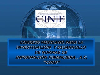 CONSEJO MEXICANO PARA LA INVESTIGACIÓN  Y DESARROLLO  DE NORMAS DE  INFORMACIÓN FINANCIERA , A.C. “ CINIF” 