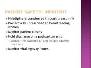  Nifedipine is transferred through breast milk
 Procardia XL- prescribed to breastfeeding
women
 Monitor patient closely
 Hold discharge on a postpartum unit
 Monitor the patient’s BP and for any adverse
reactions
 Monitor vital signs q4 hours
 
