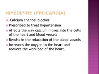  Calcium channel blocker
 Prescribed to treat hypertension
 Affects the way calcium moves into the cells
of the heart and blood vessels
 Results in the relaxation of the blood vessels
 Increases the oxygen to the heart and
reduces the workload of the heart.
 