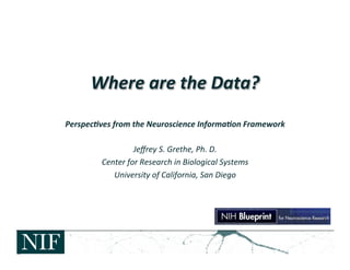 Where	
  are	
  the	
  Data?	
  	
  
Perspec.ves	
  from	
  the	
  Neuroscience	
  Informa.on	
  Framework	
  
                                        	
  
                       Jeﬀrey	
  S.	
  Grethe,	
  Ph.	
  D.	
  
         Center	
  for	
  Research	
  in	
  Biological	
  Systems	
  
                University	
  of	
  California,	
  San	
  Diego	
  
 