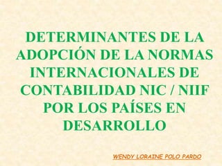 DETERMINANTES DE LA
ADOPCIÓN DE LA NORMAS
INTERNACIONALES DE
CONTABILIDAD NIC / NIIF
POR LOS PAÍSES EN
DESARROLLO
WENDY LORAINE POLO PARDO
 