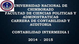 UNIVERSIDAD NACIONAL DE
CHIMBORAZO
FACULTAD DE CIENCIAS POLITICAS Y
ADMINISTRATICAS
CARRERA DE CONTABILIDAD Y
AUDITORIA
CONTABILIDAD INTERMEDIA I
2014 - 2015
 