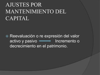 AJUSTES POR
MANTENIMIENTO DEL
CAPITAL


   Reevaluación o re expresión del valor
    activo y pasivo          Incremento o
    decrecimiento en el patrimonio.
 
