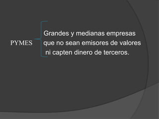 Grandes y medianas empresas
PYMES   que no sean emisores de valores
         ni capten dinero de terceros.
 