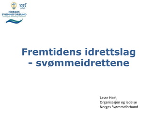 Lasse Hoel,
Organisasjon og ledelse
Norges Svømmeforbund
Fremtidens idrettslag
- svømmeidrettene
 
