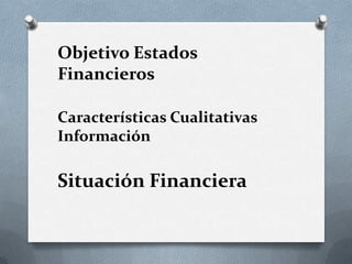 Objetivo Estados
Financieros

Características Cualitativas
Información

Situación Financiera
 