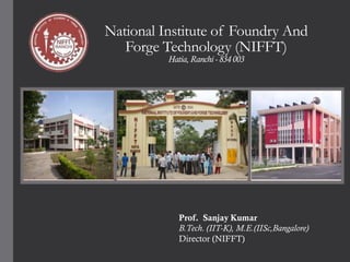 National Institute of Foundry And
Forge Technology (NIFFT)
Hatia, Ranchi - 834 003

Prof. Sanjay Kumar
B.Tech. (IIT-K), M.E.(IISc,Bangalore)
Director (NIFFT)

 