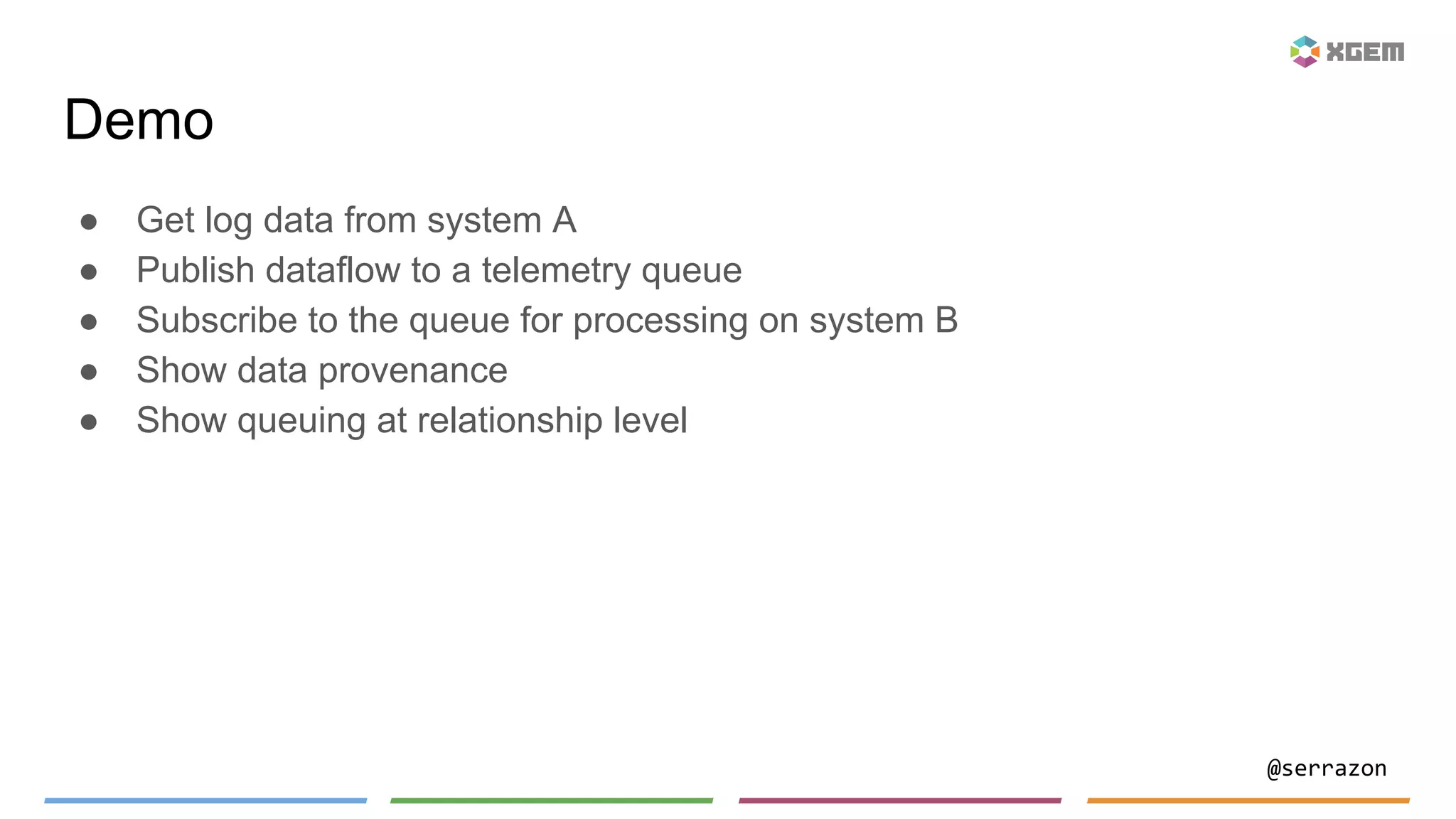 @serrazon
Demo
● Get log data from system A
● Publish dataflow to a telemetry queue
● Subscribe to the queue for processing on system B
● Show data provenance
● Show queuing at relationship level
 