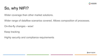 @serrazon
So, why NIFI?
Wider coverage than other market solutions.
Wider range of dataflow scenarios covered. Allows comp...
