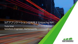 IoTアプリケーションで利⽤するApache NiFi
Yuta	Imai	
Solu,ons	Engineer,	Hortonworks	
©	Hortonworks	Inc.	2011	–	2015.	All	Rights	Reserved	
 