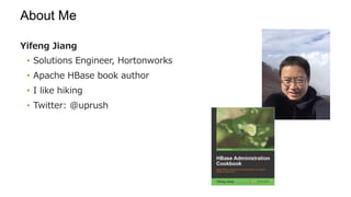About Me
Yifeng Jiang
•  Solutions Engineer, Hortonworks
•  Apache HBase book author
•  I like hiking
•  Twitter: @uprush
 