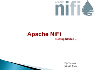 Apache NiFi
Getting Started …
Tijo Thomas
Srinath Thota
 