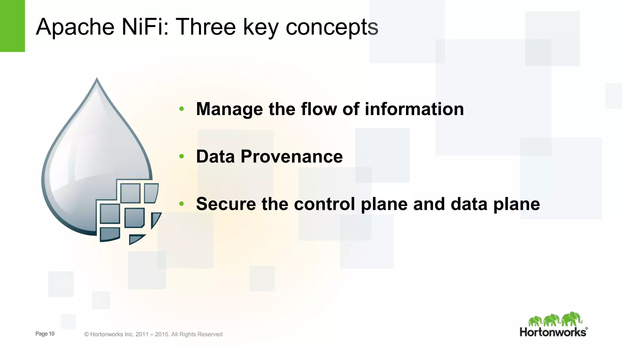 Page10 © Hortonworks Inc. 2011 – 2015. All Rights Reserved
Apache NiFi: Three key concepts
• Manage the flow of information
• Data Provenance
• Secure the control plane and data plane
 