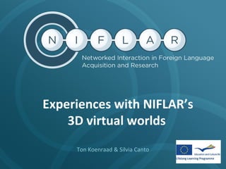 Experiences with NIFLAR’s
3D virtual worlds
Ton Koenraad & Silvia Canto

 