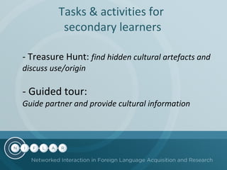 Tasks & activities for  secondary learners - Treasure Hunt:  find hidden cultural artefacts and discuss use/origin - Guided tour: Guide partner and provide cultural information 