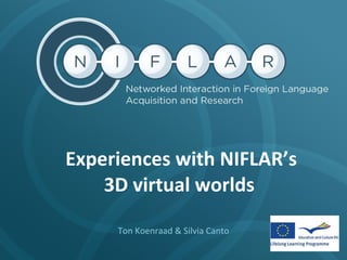   Experiences with NIFLAR’s  3D virtual worlds  Ton Koenraad & Silvia Canto 