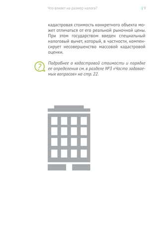Что влияет на размер налога? | 9
кадастровая стоимость конкретного объекта мо-
жет отличаться от его реальной рыночной цены.
При этом государством введен специальный
налоговый вычет, который, в частности, компен-
сирует несовершенство массовой кадастровой
оценки.
Подробнее о кадастровой стоимости и порядке
ее определения см. в разделе №3 «Часто задавае-
мых вопросов» на стр. 22.
?
 