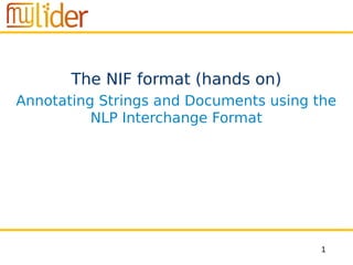 1
The NIF format (hands on)
Annotating Strings and Documents using the
NLP Interchange Format
 