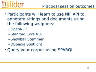 2
Practical session outcomes
• Participants will learn to use NIF API to
annotate strings and documents using
the followin...