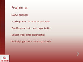 Programma:
SWOT analyse:
Sterke punten in onze organisatie:
Zwakke punten in onze organisatie:
Kansen voor onze organisatie:
Bedreigingen voor onze organisatie:
 
