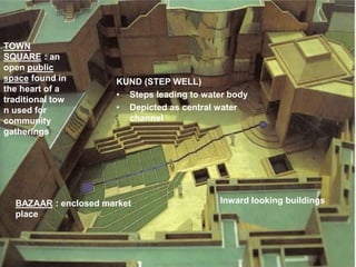 TOWN
SQUARE : an
open public
space found in
the heart of a
traditional tow
n used for
community
gatherings
KUND (STEP WELL)
• Steps leading to water body
• Depicted as central water
channel
BAZAAR : enclosed market
place
Inward looking buildings
 