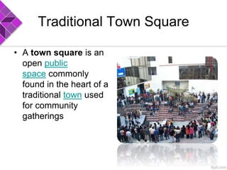 Traditional Town Square
• A town square is an
open public
space commonly
found in the heart of a
traditional town used
for community
gatherings
 