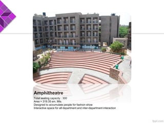 Amphitheatre
Total seating capacity : 300
Area = 319.35 sm. Mts.
Designed to accumulate people for fashion show
Interactive space for all department and inter-department interaction
 