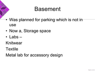 Basement
• Was planned for parking which is not in
use
• Now a, Storage space
• Labs –
Knitwear
Textile
Metal lab for accessory design
 
