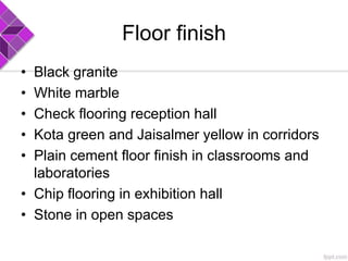 Floor finish
• Black granite
• White marble
• Check flooring reception hall
• Kota green and Jaisalmer yellow in corridors
• Plain cement floor finish in classrooms and
laboratories
• Chip flooring in exhibition hall
• Stone in open spaces
 