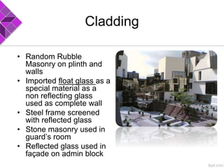 Cladding
• Random Rubble
Masonry on plinth and
walls
• Imported float glass as a
special material as a
non reflecting glass
used as complete wall
• Steel frame screened
with reflected glass
• Stone masonry used in
guard’s room
• Reflected glass used in
façade on admin block
 