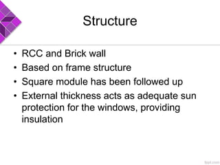 Structure
• RCC and Brick wall
• Based on frame structure
• Square module has been followed up
• External thickness acts as adequate sun
protection for the windows, providing
insulation
 