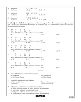 78. Statements              :    L * U, C $ L, R = J
    Conclusion              :    I. U @ C                 II. L # B

79. Statements              :    D # F, F @ S, S = M
    Conclusion              :    I. D # M                 II. F * M

80. Statements              :    P # T, M = K, T @ K
    Conclusion              :    I. T # M                 II. T @ M

Direction (Q. Nos. 81-85): In these questions, a number series is given. Below this series, a number is given followed
by I, II, III, IV. After understanding the pattern in the given series, you have to form another series in the same order,
starting from the given number.

81. 360    72       18      6         3
    240    I        II      III       IV
    Which of the following numbers will come in place of III?
    (a) 4                       (b) 6                     (c) 8                          (d) 9

82. 11      23      47      95        191
    13      I       II      III       IV
    Which of the following numbers will come in place of IV?
    (a) 193                     (b) 203                   (c) 213                        (d) 223

83. 101     103     107     109       113
    113     I       II      III       IV
    Which of the following numbers will come in place of I?
    (a) 121                     (b) 125                   (c) 127                        (d) 115

84. 3      7        6       18        72
    7      I        II      III       IV
    Which of the following numbers will come in place of III?
    (a) 42                      (b) 54                    (c) 62                         (d) 66

85. 1      1        4       8         9
    9      I        II      III       IV
    Which of the following numbers will come in place of IV?
    (a) 36                      (b) 25                    (c) 81                         (d) 125

                                                        ————

86. Which of the following is not a fashion designer?
    (a) Ritu Kumar                                           (b) Tarun Tahiliani
    (c) Shiv Kumar Sharma                                    (d) Rahul Khanna

87. The patterns in a masculine interior should
    (a) have sturdy textures                                 (b) have bolder colours
    (c) be dainty                                            (d) have heavier scale

88. In the interior, an informal or asymmetric balance will have
    (a) greater attraction closer to the centre and lesser one farther away
    (b) both greater and lesser attraction farther away
    (c) both greater and lesser attraction closer to the centre
    (d) lesser attraction closer to the centre and greater one farther away
                                                        Page 9
                                                                                                                   UGDG/I
 