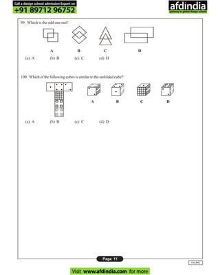 Page 11
UGDG
99. Which is the odd one out?
(a) A (b) B (c) C (d) D
A B C D
100. Whichofthefollowingcubesissimilartotheunfoldedcube?
A B C D
(a) A (b) B (c) C (d) D
Call a design school admission Expert on
+91 89712 96752
Visit www.afdindia.com for more
afdindia
.
gateway to global design schools
 