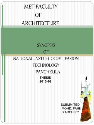 MET FACULTY
OF
ARCHITECTURE
SYNOPSIS
OF
NATIONAL INSTITUDE OF FASION
TECHNOLOGY
PANCHKULA
SUBMMITED BY -
MOHD. FAHEEM
B.ARCH 5TH YEAR
THESIS
2015-16
 