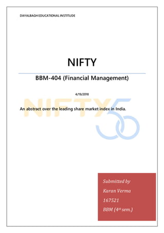 DAYALBAGH EDUCATIONAL INSTITUDE
NIFTY
BBM-404 (Financial Management)
4/19/2018
An abstract over the leading share market index in India.
Submitted by
Karan Verma
167521
BBM (4th sem.)
 