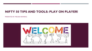 NIFTY 50 TIPS AND TOOLS: PLAY ON PLAYER!
PRESENTED BY: MELISSA HENNING
 