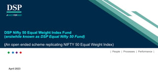 April 2023
| People | Processes | Performance |
DSP Nifty 50 Equal Weight Index Fund
(erstwhile known as DSP Equal Nifty 50 Fund)
(An open ended scheme replicating NIFTY 50 Equal Weight Index)
#INVESTFORGOOD
 