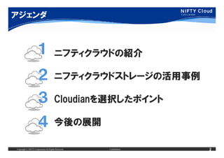 アジェンダ



                                       ニフティクラウドの紹介

                                       ニフティクラウドストレージの活用事例

                                       Cloudianを選択したポイント

                                       今後の展開

Copyright © NIFTY Corporation All Rights Reserved.   Confidential   2
 