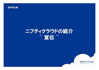 ニフティクラウドの紹介
                                         ~ 宣伝 ~




Copyright © NIFTY Corporation All Rights Reserved.
 
