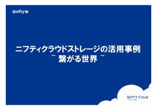 ニフティクラウドストレージの活用事例
    ニフティクラウドストレージの活用事例
         ~ 繋がる世界 ~




Copyright © NIFTY Corporation All Rights Reserved.
 