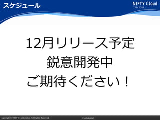 Copyright © NIFTY Corporation All Rights Reserved. Confidential
スケジュール
12月リリース予定
鋭意開発中
ご期待ください！
 