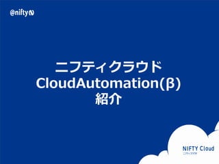 Copyright © NIFTY Corporation All Rights Reserved. Confidential 4
ニフティクラウド
CloudAutomation(β)
紹介
 